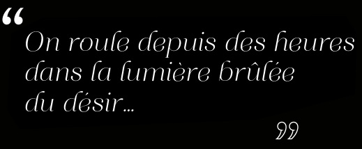 On roule depuis des heures dans la lumière brûlée du désir...